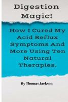 Digestion Magic!: How I Cured My Acid Reflux Symptoms and More Using Ten Natural Therapies. 1537782274 Book Cover