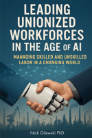 Leading Unionized Workforces in the Age of AI : Managing Skilled and Unskilled Labor in a Changing World 1637428685 Book Cover