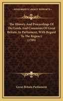 The History And Proceedings Of The Lords And Commons Of Great Britain, In Parliament, With Regard To The Regency 1120966116 Book Cover