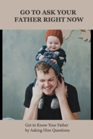 Go To Ask Your Father Right Now: Get to Know Your Father by Asking Him Questions: Questions To Ask Parents About Their Childs Behavior B091F8RQVG Book Cover