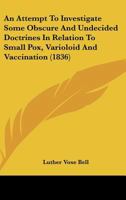 An Attempt to Investigate Some Obscure and Undecided Doctrines in Relation to Small-Pox, Varioloid and Vaccination 1166424081 Book Cover