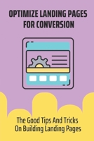 Optimize Landing Pages For Conversion: The Good Tips And Tricks On Building Landing Pages: Ecommerce Landing Page Optimization B09CRL4R6Q Book Cover
