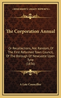 The Corporation Annual: Or Recollections, Not Random, Of The First Reformed Town Council, Of The Borough Of Newcastle Upon Tyne 112074055X Book Cover