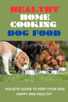 HEALTHY HOME COOKING DOG FOOD: Holistic Guide To Keep Your Dog Happy And Healthy B0C1J9CVGG Book Cover