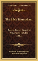 The Bible Triumphant: Twelve Dozen Skeptical Arguments Refuted 1104908379 Book Cover