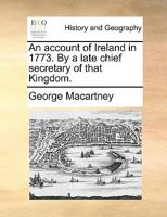 An account of Ireland in 1773. By a late chief secretary of that Kingdom. 1140872850 Book Cover