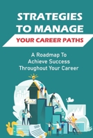 Strategies To Manage Your Career Paths: A Roadmap To Achieve Success Throughout Your Career: Getting The Right Job B09BY88R2B Book Cover