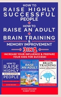 HOW TO RAISE AN ADULT + HOW TO RAISE HIGHLY SUCCESSFUL PEOPLE + BRAIN TRAINING AND MEMORY IMPROVEMENT - 3 in 1: How to Increase your Influence and ... Success. Learn How Successful People Lead! 1804310204 Book Cover