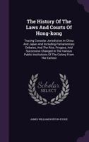 The History Of The Laws And Courts Of Hong-kong: Tracing Consular Jurisdiction In China And Japan And Including Parliamentary Debates, And The Rise, ... Institutions Of The Colony From The Earliest 1015728456 Book Cover