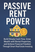 Passive Rent Power: Build Steady Cash Flow, Grow Wealth with Rental Properties, and Achieve Financial Freedom Through Smart Real Estate Investing B0FCFWXD7W Book Cover