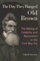 The Day They Hanged Old Brown: The Making of Celebrity and Martyrdom in the Civil War Era 0826223389 Book Cover