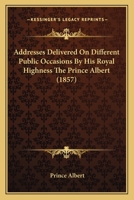 Addresses Delivered On Different Public Occasions By His Royal Highness The Prince Albert 1166456722 Book Cover