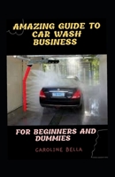 Amazing Guide To Car Wash Business For Beginners And Dummies B09CGL7ZZW Book Cover