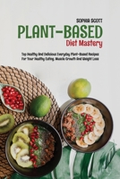 Plant-Based Diet Mastery: Top Healthy And Delicious Everyday Plant-Based Recipes For Your Healthy Eating, Muscle Growth And Weight Loss 1801740607 Book Cover
