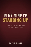 In My Mind I'm Standing Up: A History of Recantation and the Coerced Word B0H3GVG45K Book Cover