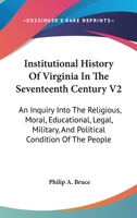 Institutional History Of Virginia In The Seventeenth Century V2: An Inquiry Into The Religious, Moral, Educational, Legal, Military, And Political Condition Of The People 1428639012 Book Cover