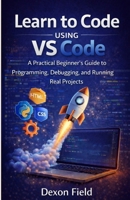 Learn to Code Using VS Code: A Practical Beginner’s Guide to Programming, Debugging, and Running Real Projects. B0GPQ1LPTH Book Cover