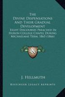 The Divine Dispensations And Their Gradual Development: Eight Discourses Preached In Huron College Chapel During Michaelmas Term, 1865 1014552486 Book Cover