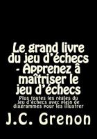 Le grand livre du jeu d'echecs - Apprenez a maitriser le jeu d'echecs: Plus toutes les regles du jeu d'echecs avec plein de diagrammes pour les illustrer 1543108857 Book Cover