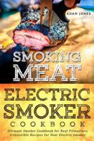 Smoking Meat: Electric Smoker Cookbook: Ultimate Smoker Cookbook for Real Pitmasters, Irresistible Recipes for Your Electric Smoker 1979811318 Book Cover