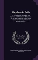 Napoleon in Exile: Or, a Voice from St. Helena. the Opinions and Reflections of Napoleon On the Most Important Events of His Life and Government, in His Own Words, Volume 1 1016213581 Book Cover