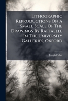Lithographic Reproductions On A Small Scale Of The Drawings By Raffaelle In The University Galleries, Oxford... 1279217006 Book Cover