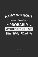 A Day Without Beer Tasting Probably Wouldn't Kill Me But Why Risk It Notebook: NoteBook / Journla Beer Tasting Gift, 120 Pages, 6x9, Soft Cover, Matte Finish 1679235788 Book Cover