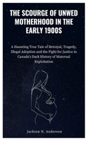 THE SCOURGE OF UNWED MOTHERHOOD IN THE EARLY 1900S: A Haunting True Tale of Betrayal, Tragedy, Illegal Adoption and the Fight for Justice in Canada's Dark History of Maternal Exploitation B0CVVPNBH2 Book Cover