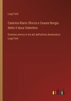 Caterina Riario Sforza e Cesare Borgia detto il duca Valentino: Dramma storico in tre atti dell'artista drammatico Luigi Forti (Italian Edition) 3385084687 Book Cover