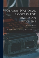 German National Cookery for American Kitchens: A Practical Book of the Art of Cooking as Performed in Germany 1015697356 Book Cover