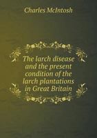 The Larch Disease And The Present Condition Of The Larch Plantations In Great Britain... 1276298234 Book Cover