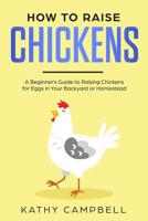 How to Raise Chickens: A Beginner's Guide to Raising Chickens for Eggs in Your Backyard or Homestead 1074404459 Book Cover