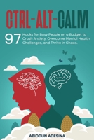 Ctrl-Alt-CALM: 97 Hacks for Busy People on a Budget to Crush Anxiety, Overcome Mental Health Challenges, and Thrive in Chaos B0F4LTTMRB Book Cover