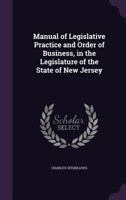 Manual of Legislative Practice and Order of Business, in the Legislature of the State of New Jersey 1357026633 Book Cover