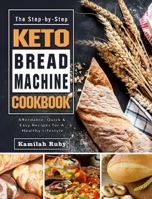 The Step-by-Step Keto Bread Machine Cookbook: Affordable, Quick & Easy Recipes for A Healthy Lifestyle 1802440305 Book Cover