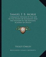 Samuel F. B. Morse: A Dramatic Outline of the Life of the Father of Telegraphy and the Founder of the National Academy of Design 1163157244 Book Cover