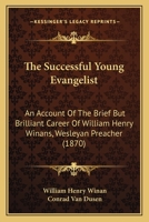 The Successful Young Evangelist, an Account of the Brief But Brilliant Career of Wm Henry Winans, Wesleyan Preacher, Containing Some Extracts from His Correspondence and Journal, Also a Brief Account  1104401584 Book Cover