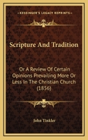 Scripture And Tradition: Or A Review Of Certain Opinions Prevailing More Or Less In The Christian Church 1120701031 Book Cover