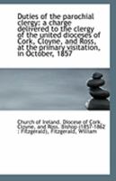 Duties of the parochial clergy: a charge delivered to the clergy of the united dioceses of Cork, Clo 1113265035 Book Cover