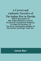 A Correct and Authentic Narrative of the Indian War in Florida: With a Description of Maj. Dade's Massacre, and an Account of the Extreme Suffering, for Want of Provision, of the Army--Having Been Obl 9354506070 Book Cover