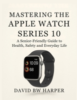 MASTERING THE APPLE WATCH SERIES 10: A Senior-Friendly Guide to Health, Safety and Everyday Life B0FN3SBR6C Book Cover