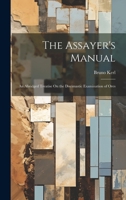 The Assayer's Manual: An Abridged Treatise On the Docimastic Examination of Ores 1020301406 Book Cover