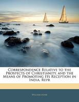 Correspondence Relative To The Prospects Of Christianity, And The Means Of Christianity: And The Means Of Promoting Reception In India 1357011784 Book Cover