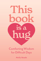 This Book Is a Hug: Warm Wisdom for Difficult Days 1523531746 Book Cover