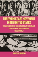 The Feminist Art Movement in the United States: The Untold Story of How Curators, Art Historians, Critics and Activists Changed the Art World 1350502677 Book Cover