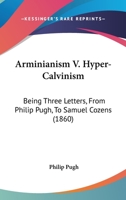 Arminianism v. Hyper-Calvinism, Being Three Letters From Philip Pugh to the Rev. Samuel Cozens 1018929843 Book Cover