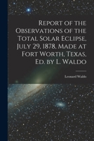 Report of the Observations of the Total Solar Eclipse, July 29, 1878, Made at Fort Worth, Texas, Ed. by L. Waldo 1018450246 Book Cover
