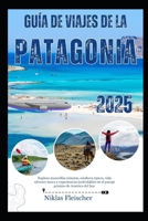 GUÍA DE VIAJES DE LA PATAGONIA 2025: Explora maravillas remotas, senderos épicos, vida silvestre única y experiencias inolvidables en el paisaje prístino de América del Sur. (Spanish Edition) B0FG7TB7P3 Book Cover
