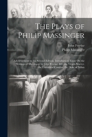 The Plays of Philip Massinger: Advertisement to the Second Edition. Introduction; Essay On the Writings of Massinger, by John Ferriar, &c. the Virgin-Martyr. the Unnatural Combat. the Duke of Milan 1021757381 Book Cover