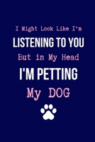 I Might Look Like I'm Listening to You But in My Head I'm Petting my Dog: Coworker Notebook, Sarcastic Humor. (Funny Gag Gifts for Home Office Journal) 1701555298 Book Cover